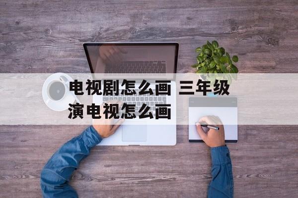 电视剧怎么画 三年级演电视怎么画-第1张图片-