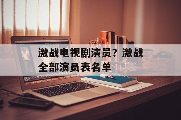 激战电视剧演员？激战全部演员表名单-第1张图片-