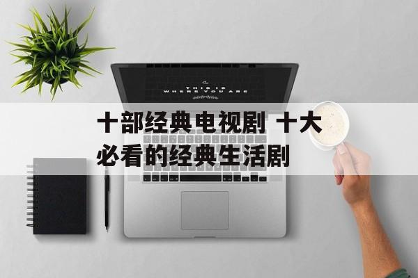 十部经典电视剧 十大必看的经典生活剧-第1张图片-