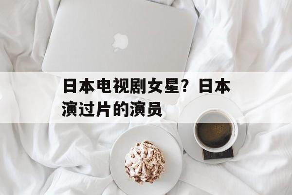 日本电视剧女星？日本演过片的演员-第1张图片-