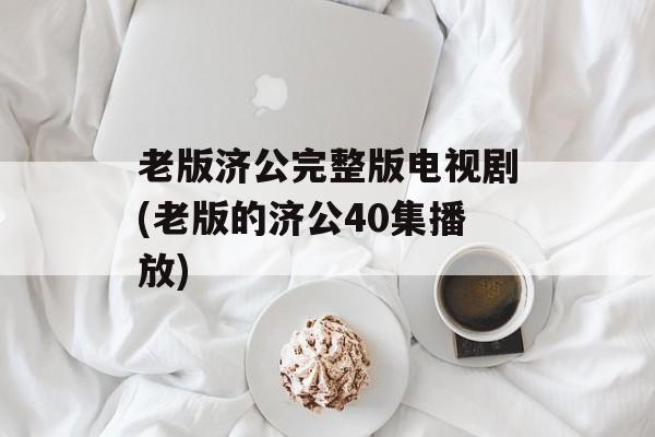 老版济公完整版电视剧(老版的济公40集播放)-第1张图片-