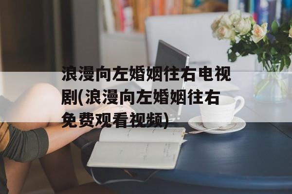 浪漫向左婚姻往右电视剧(浪漫向左婚姻往右免费观看视频)-第1张图片-