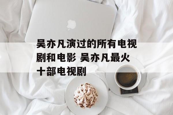 吴亦凡演过的所有电视剧和电影 吴亦凡最火十部电视剧-第1张图片-