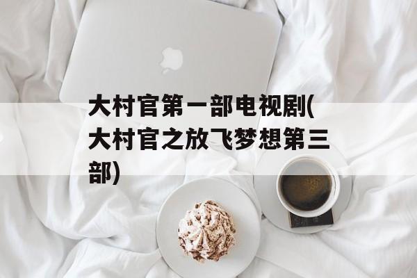 大村官第一部电视剧(大村官之放飞梦想第三部)-第1张图片-