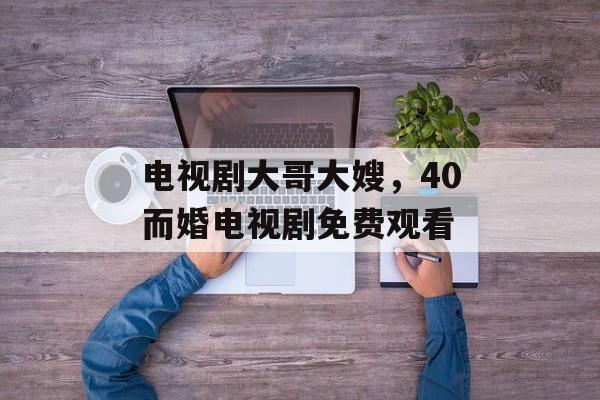 电视剧大哥大嫂，40而婚电视剧免费观看-第1张图片-