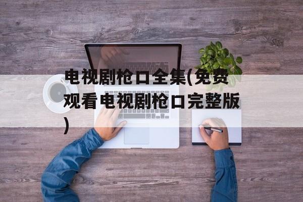 电视剧枪口全集(免费观看电视剧枪口完整版)-第1张图片-