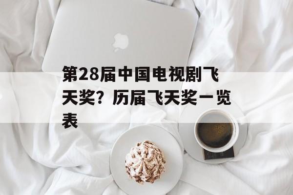 第28届中国电视剧飞天奖？历届飞天奖一览表-第1张图片-