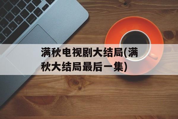 满秋电视剧大结局(满秋大结局最后一集)-第1张图片-