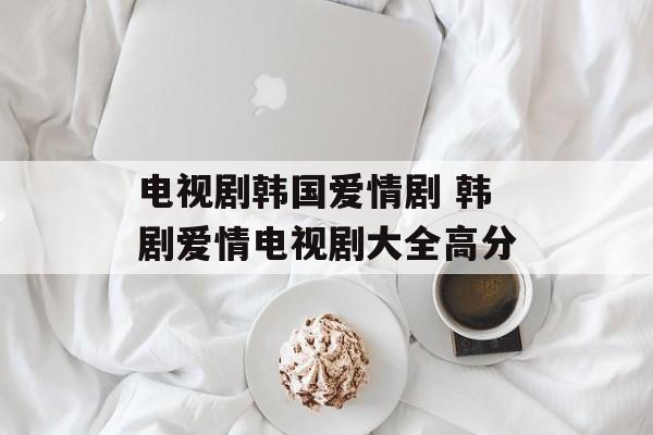 电视剧韩国爱情剧 韩剧爱情电视剧大全高分-第1张图片-