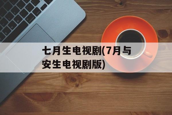 七月生电视剧(7月与安生电视剧版)-第1张图片-