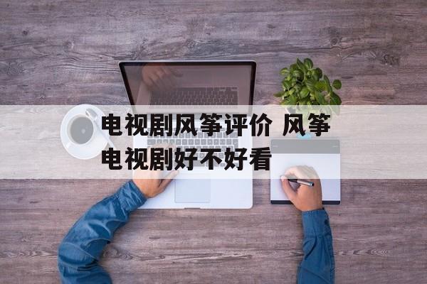 电视剧风筝评价 风筝电视剧好不好看-第1张图片-