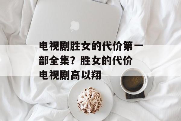 电视剧胜女的代价第一部全集？胜女的代价 电视剧高以翔-第1张图片-
