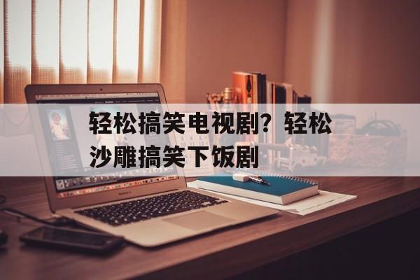 轻松搞笑电视剧？轻松沙雕搞笑下饭剧-第1张图片-