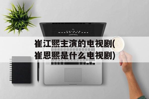 崔江熙主演的电视剧(崔恩熙是什么电视剧)-第1张图片-