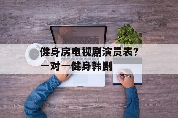 健身房电视剧演员表？一对一健身韩剧-第1张图片-