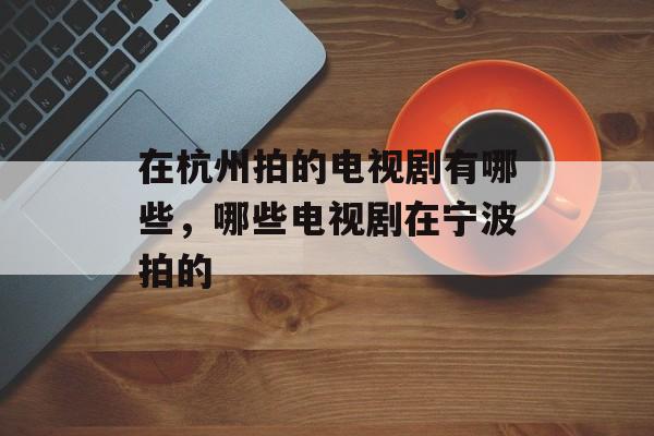 在杭州拍的电视剧有哪些，哪些电视剧在宁波拍的-第1张图片-