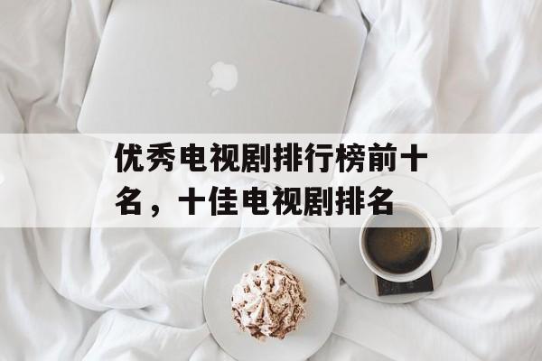 优秀电视剧排行榜前十名，十佳电视剧排名-第1张图片-