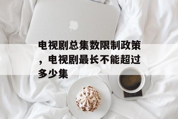 电视剧总集数限制政策，电视剧最长不能超过多少集-第1张图片-