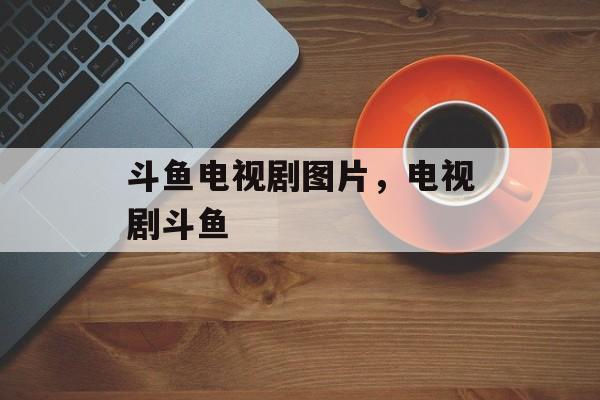 斗鱼电视剧图片，电视剧斗鱼-第1张图片-