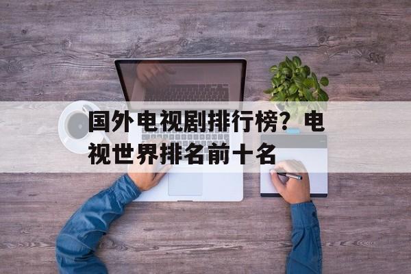 国外电视剧排行榜？电视世界排名前十名-第1张图片-