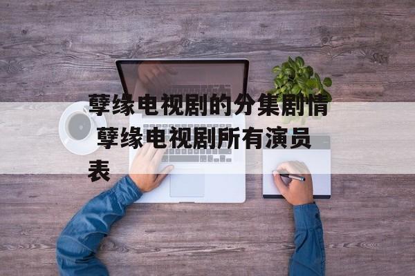 孽缘电视剧的分集剧情 孽缘电视剧所有演员表-第1张图片-