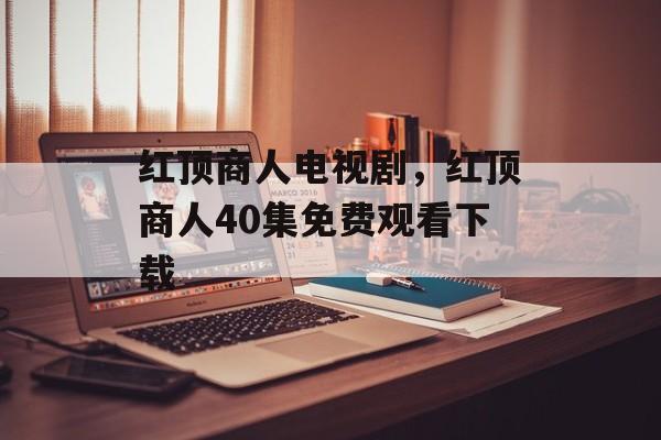 红顶商人电视剧，红顶商人40集免费观看下载-第1张图片-