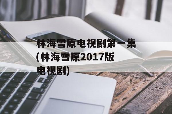 林海雪原电视剧第一集(林海雪原2017版电视剧)-第1张图片-