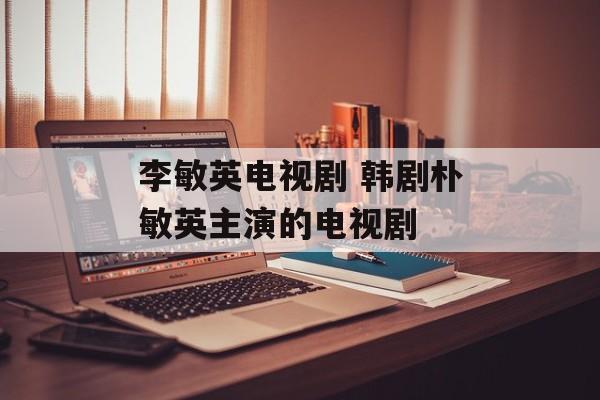 李敏英电视剧 韩剧朴敏英主演的电视剧-第1张图片-