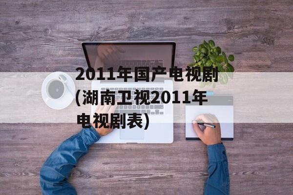 2011年国产电视剧(湖南卫视2011年电视剧表)-第1张图片-