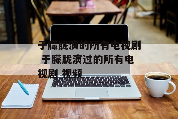 于朦胧演的所有电视剧 于朦胧演过的所有电视剧 视频-第1张图片-
