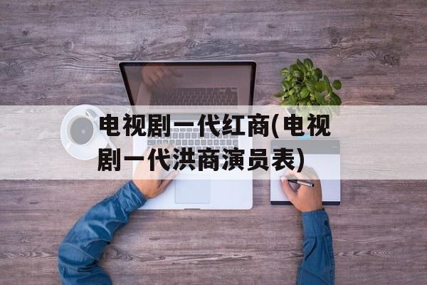 电视剧一代红商(电视剧一代洪商演员表)-第1张图片-