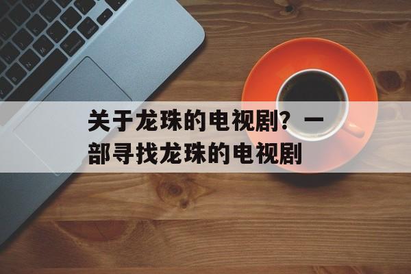 关于龙珠的电视剧？一部寻找龙珠的电视剧-第1张图片-