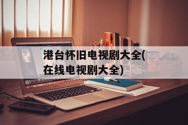 港台怀旧电视剧大全(在线电视剧大全)-第1张图片-