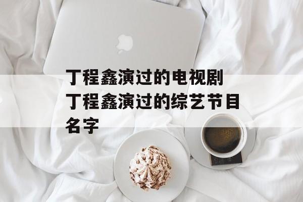 丁程鑫演过的电视剧 丁程鑫演过的综艺节目名字-第1张图片-