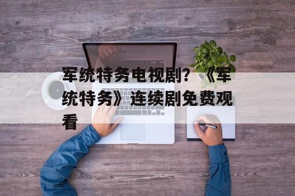 军统特务电视剧？《军统特务》连续剧免费观看-第1张图片-