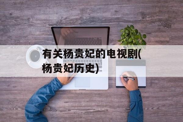 有关杨贵妃的电视剧(杨贵妃历史)-第1张图片-