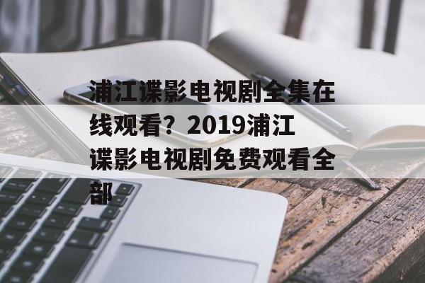 浦江谍影电视剧全集在线观看？2019浦江谍影电视剧免费观看全部-第1张图片-