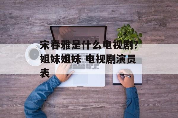 宋春雅是什么电视剧？姐妹姐妹 电视剧演员表-第1张图片-