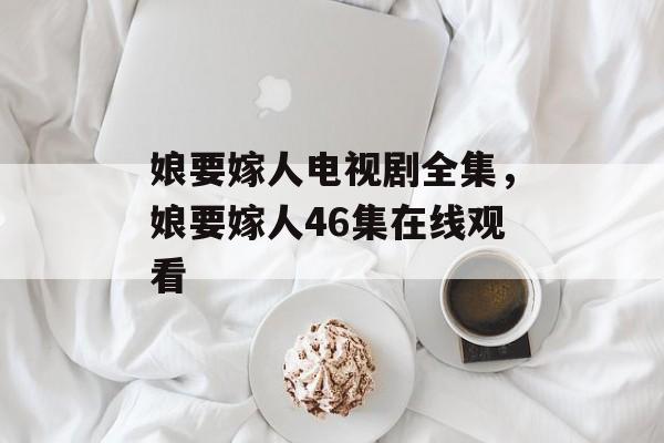 娘要嫁人电视剧全集，娘要嫁人46集在线观看-第1张图片-