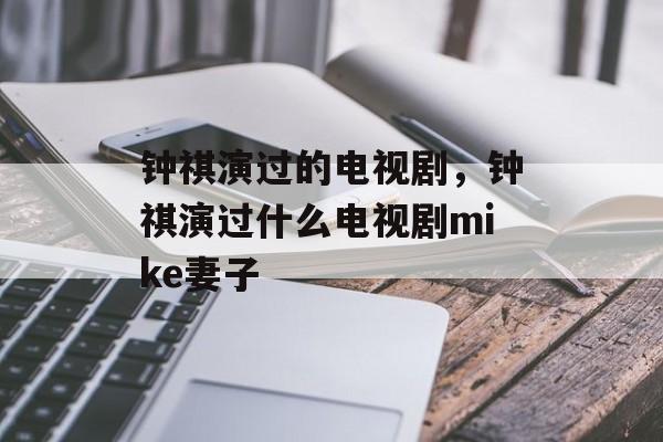 钟祺演过的电视剧，钟祺演过什么电视剧mike妻子-第1张图片-