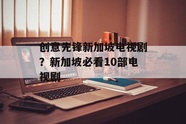 创意先锋新加坡电视剧？新加坡必看10部电视剧-第1张图片-