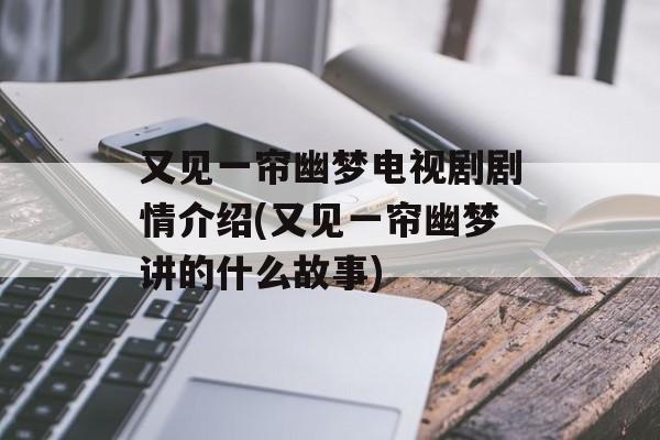 又见一帘幽梦电视剧剧情介绍(又见一帘幽梦讲的什么故事)-第1张图片-