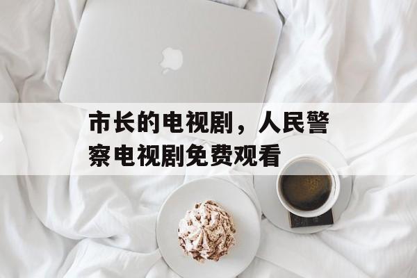 市长的电视剧，人民警察电视剧免费观看-第1张图片-