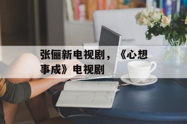 张俪新电视剧，《心想事成》电视剧-第1张图片-