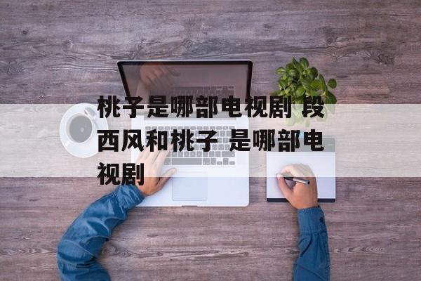 桃子是哪部电视剧 段西风和桃子 是哪部电视剧-第1张图片-