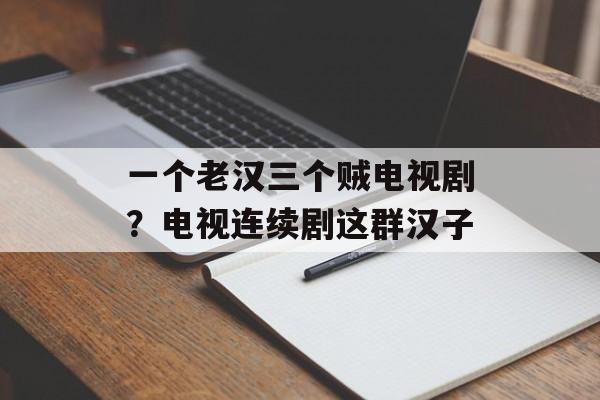 一个老汉三个贼电视剧？电视连续剧这群汉子-第1张图片-