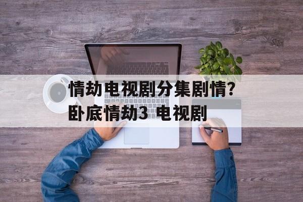 情劫电视剧分集剧情？卧底情劫3 电视剧-第1张图片-