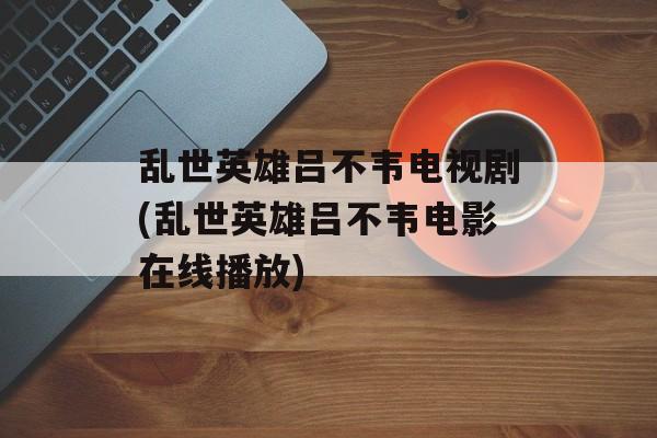 乱世英雄吕不韦电视剧(乱世英雄吕不韦电影在线播放)-第1张图片-