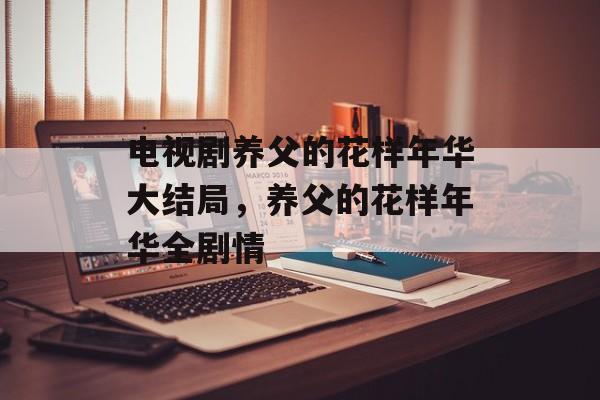 电视剧养父的花样年华大结局，养父的花样年华全剧情-第1张图片-