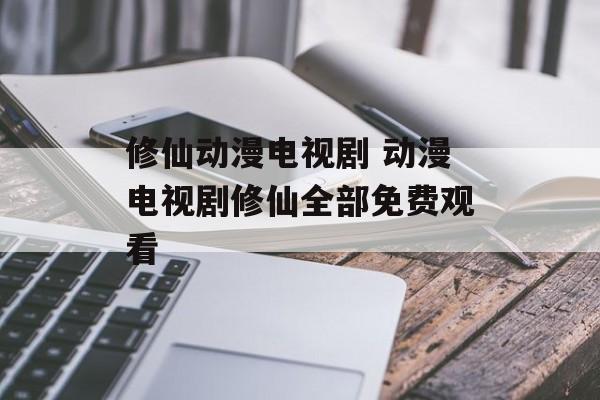 修仙动漫电视剧 动漫电视剧修仙全部免费观看-第1张图片-